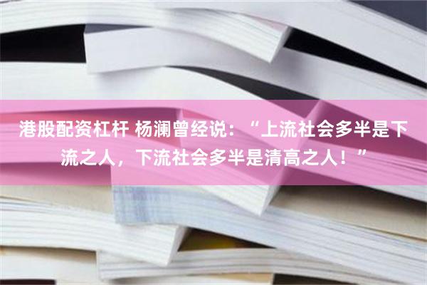 港股配资杠杆 杨澜曾经说：“上流社会多半是下流之人，下流社会多半是清高之人！”