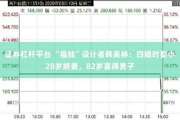 证券杠杆平台 “福娃”设计者韩美林：四婚时娶小28岁娇妻，82岁喜得贵子