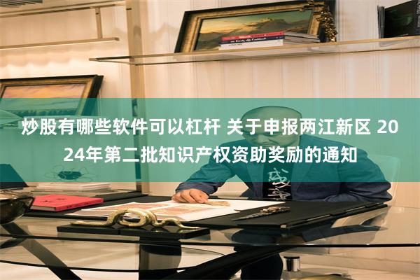 炒股有哪些软件可以杠杆 关于申报两江新区 2024年第二批知识产权资助奖励的通知