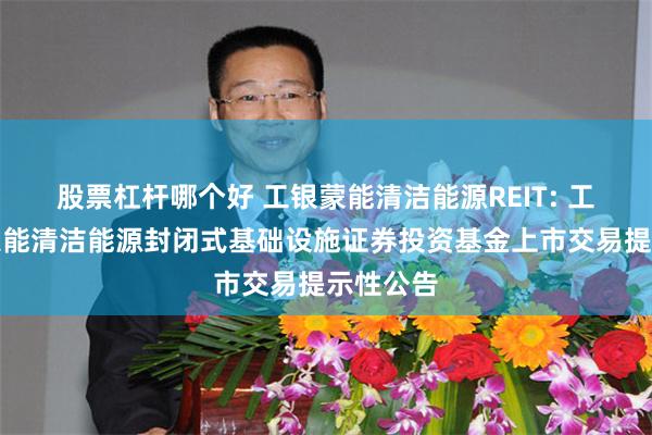 股票杠杆哪个好 工银蒙能清洁能源REIT: 工银瑞信蒙能清洁能源封闭式基础设施证券投资基金上市交易提示性公告