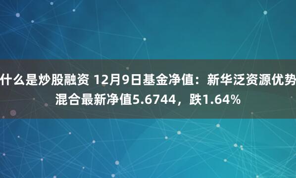 什么是炒股融资 12月9日基金净值：新华泛资源优势混合最新净值5.6744，跌1.64%