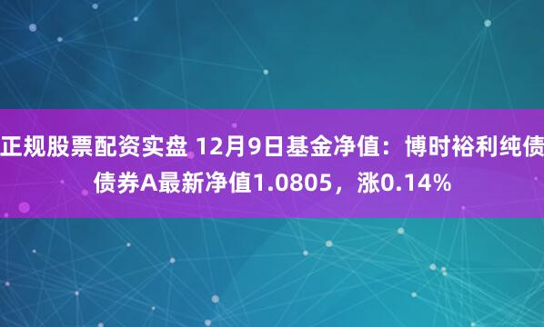 正规股票配资实盘 12月9日基金净值：博时裕利纯债债券A最新净值1.0805，涨0.14%