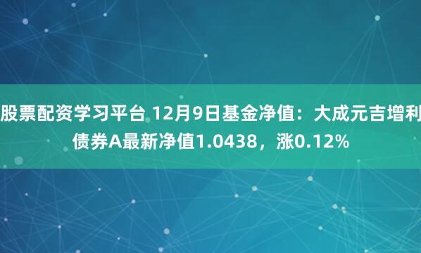 股票配资学习平台 12月9日基金净值：大成元吉增利债券A最新净值1.0438，涨0.12%