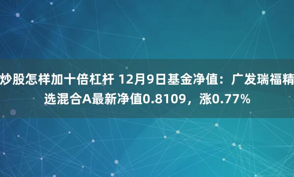 炒股怎样加十倍杠杆 12月9日基金净值：广发瑞福精选混合A最新净值0.8109，涨0.77%