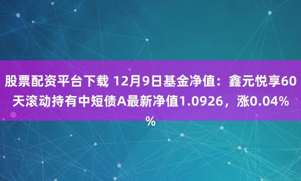 股票配资平台下载 12月9日基金净值：鑫元悦享60天滚动持有中短债A最新净值1.0926，涨0.04%