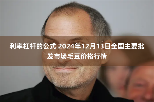 利率杠杆的公式 2024年12月13日全国主要批发市场毛豆价格行情