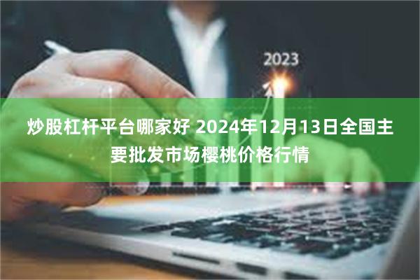 炒股杠杆平台哪家好 2024年12月13日全国主要批发市场樱桃价格行情