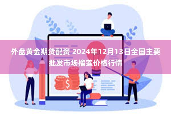 外盘黄金期货配资 2024年12月13日全国主要批发市场榴莲价格行情