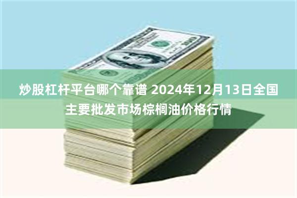 炒股杠杆平台哪个靠谱 2024年12月13日全国主要批发市场棕榈油价格行情