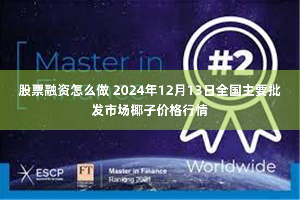 股票融资怎么做 2024年12月13日全国主要批发市场椰子价格行情