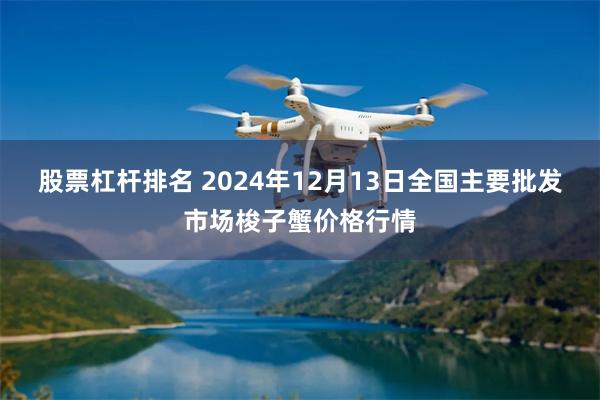 股票杠杆排名 2024年12月13日全国主要批发市场梭子蟹价格行情