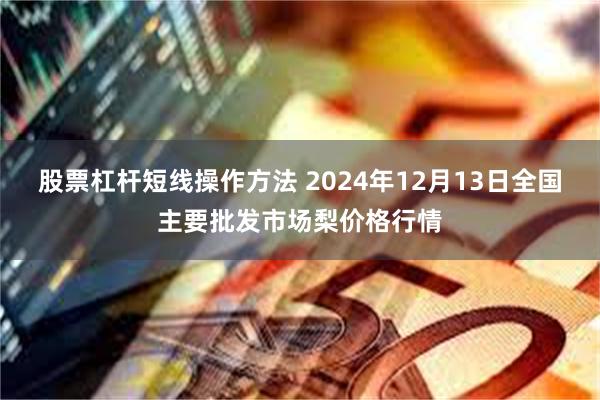 股票杠杆短线操作方法 2024年12月13日全国主要批发市场梨价格行情