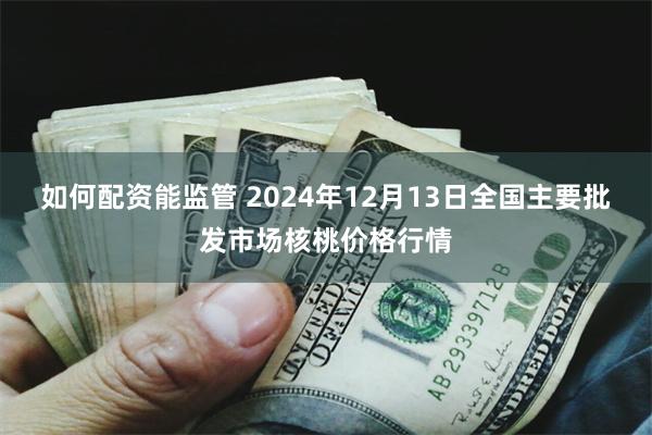 如何配资能监管 2024年12月13日全国主要批发市场核桃价格行情