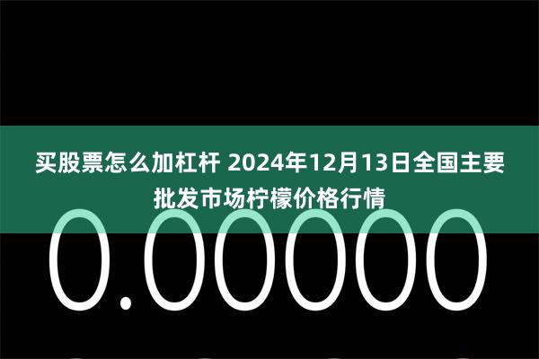 买股票怎么加杠杆 2024年12月13日全国主要批发市场柠檬价格行情