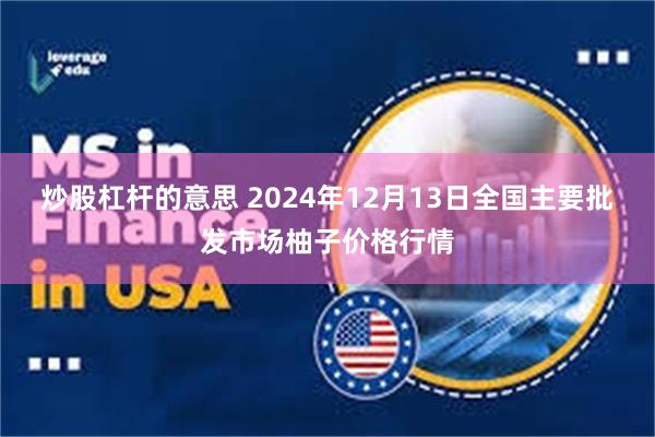 炒股杠杆的意思 2024年12月13日全国主要批发市场柚子价格行情