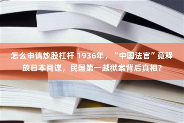 怎么申请炒股杠杆 1936年，“中国法官”竟释放日本间谍，民国第一越狱案背后真相？