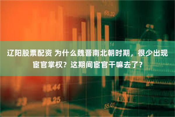 辽阳股票配资 为什么魏晋南北朝时期，很少出现宦官掌权？这期间宦官干嘛去了？