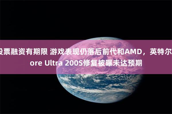 股票融资有期限 游戏表现仍落后前代和AMD，英特尔Core Ultra 200S修复被曝未达预期