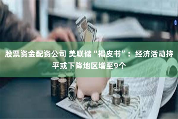 股票资金配资公司 美联储“褐皮书”：经济活动持平或下降地区增至9个