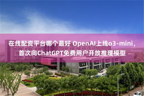 在线配资平台哪个最好 OpenAI上线o3-mini，首次向ChatGPT免费用户开放推理模型