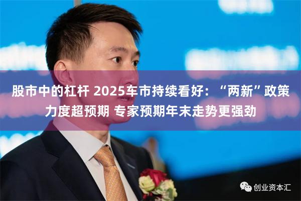 股市中的杠杆 2025车市持续看好：“两新”政策力度超预期 专家预期年末走势更强劲