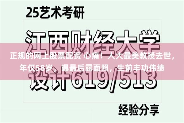 正规的网上股票配资 心痛！人大最美教授去世，年仅58岁，曝最后露面照，生前丰功伟绩