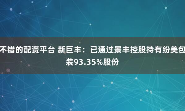 不错的配资平台 新巨丰：已通过景丰控股持有纷美包装93.35%股份