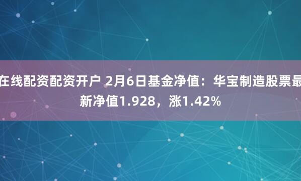 在线配资配资开户 2月6日基金净值：华宝制造股票最新净值1.928，涨1.42%