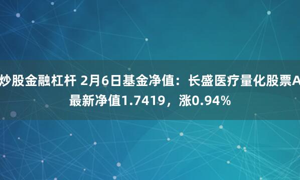 炒股金融杠杆 2月6日基金净值：长盛医疗量化股票A最新净值1.7419，涨0.94%