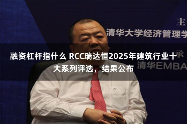 融资杠杆指什么 RCC瑞达恒2025年建筑行业十大系列评选，结果公布