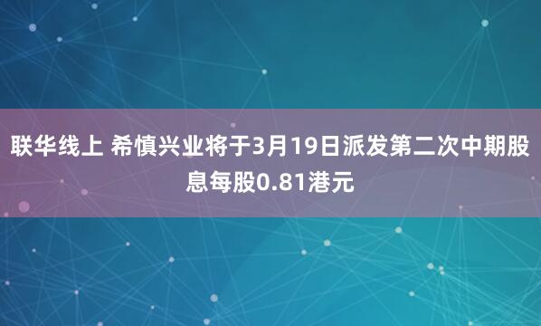 联华线上 希慎兴业将于3月19日派发第二次中期股息每股0.81港元