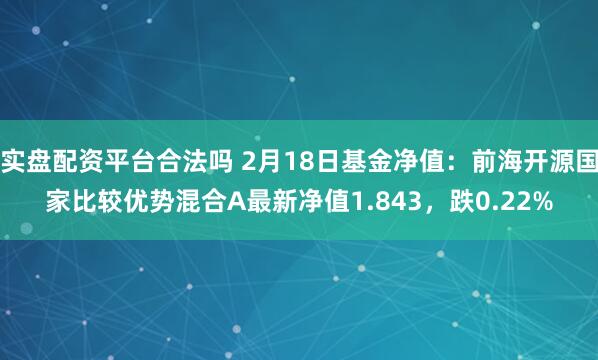 实盘配资平台合法吗 2月18日基金净值：前海开源国家比较优势混合A最新净值1.843，跌0.22%