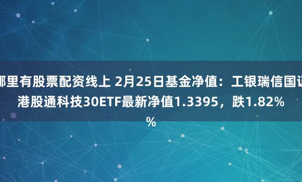 哪里有股票配资线上 2月25日基金净值：工银瑞信国证港股通科技30ETF最新净值1.3395，跌1.82%