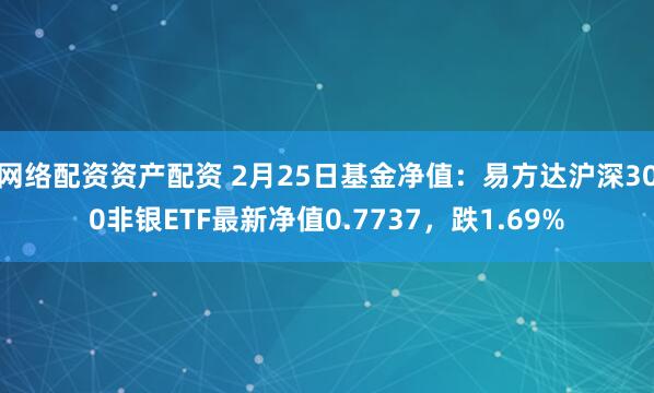 网络配资资产配资 2月25日基金净值：易方达沪深300非银ETF最新净值0.7737，跌1.69%