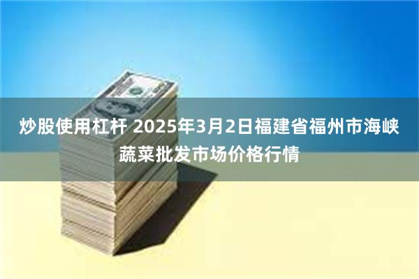 炒股使用杠杆 2025年3月2日福建省福州市海峡蔬菜批发市场价格行情