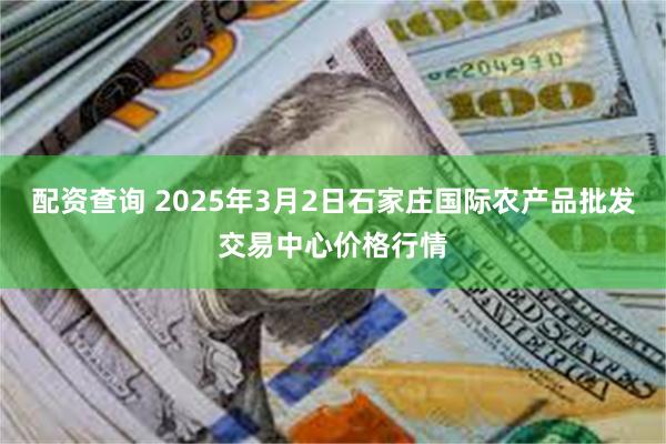 配资查询 2025年3月2日石家庄国际农产品批发交易中心价格行情