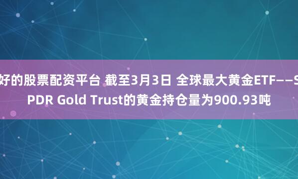 好的股票配资平台 截至3月3日 全球最大黄金ETF——SPDR Gold Trust的黄金持仓量为900.93吨