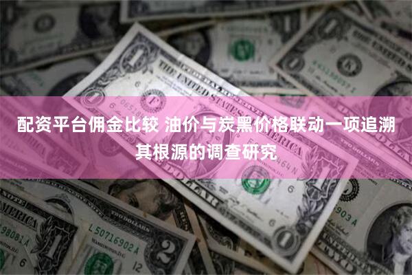 配资平台佣金比较 油价与炭黑价格联动一项追溯其根源的调查研究