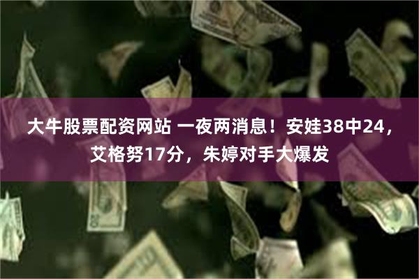 大牛股票配资网站 一夜两消息！安娃38中24，艾格努17分，朱婷对手大爆发