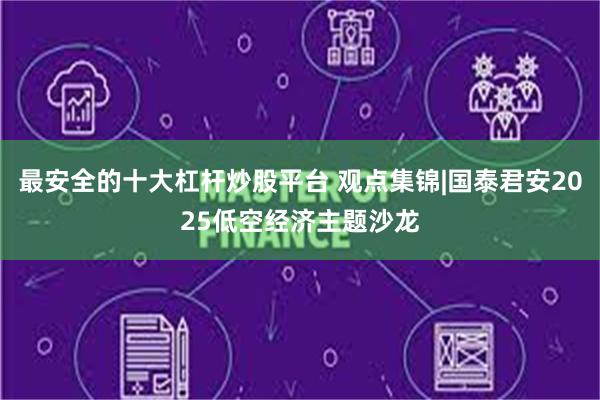 最安全的十大杠杆炒股平台 观点集锦|国泰君安2025低空经济主题沙龙