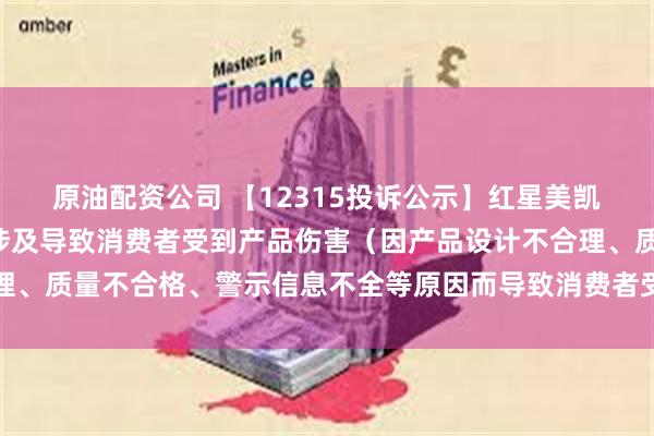 原油配资公司 【12315投诉公示】红星美凯龙新增6件投诉公示，涉及导致消费者受到产品伤害（因产品设计不合理、质量不合格、警示信息不全等原因而导致消费者受到产品伤害）问题等