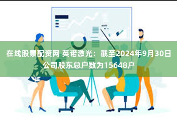 在线股票配资网 英诺激光：截至2024年9月30日公司股东总户数为15648户