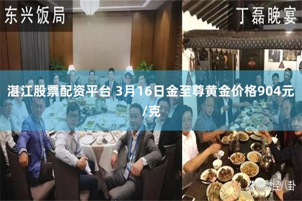 湛江股票配资平台 3月16日金至尊黄金价格904元/克