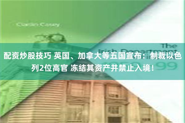 配资炒股技巧 英国、加拿大等五国宣布：制裁以色列2位高官 冻结其资产并禁止入境！