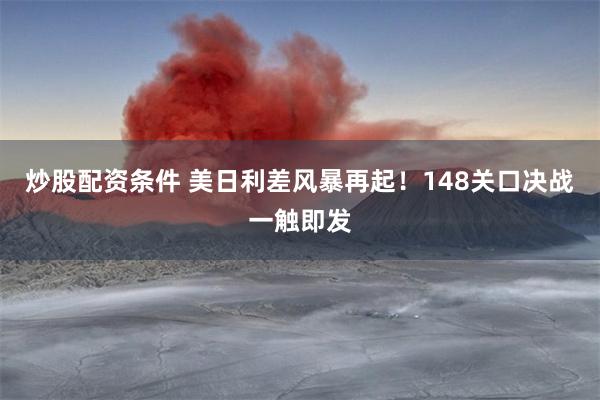 炒股配资条件 美日利差风暴再起！148关口决战一触即发